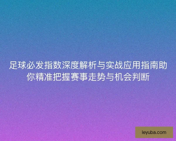 足球必发指数深度解析与实战应用指南助你精准把握赛事走势与机会判断 足球必发指数深度解析与实战应用指南助你精准把握赛事走势与机会判断