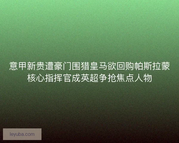 意甲新贵遭豪门围猎皇马欲回购帕斯拉蒙核心指挥官成英超争抢焦点人物 意甲新贵遭豪门围猎皇马欲回购帕斯拉蒙核心指挥官成英超争抢焦点人物