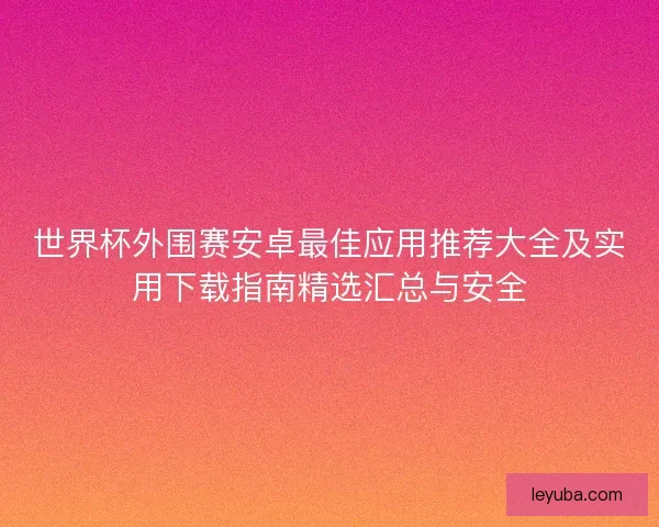 世界杯外围赛安卓最佳应用推荐大全及实用下载指南精选汇总与安全