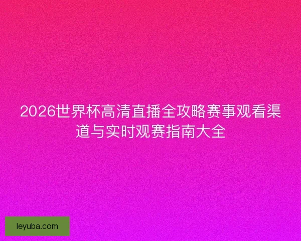 2026世界杯高清直播全攻略赛事观看渠道与实时观赛指南大全