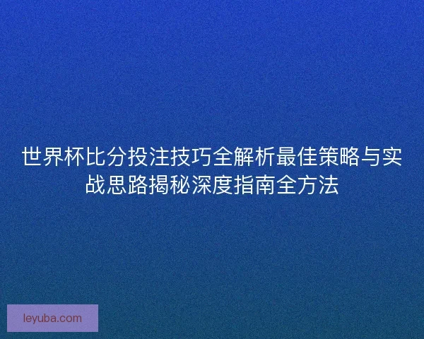 世界杯比分投注技巧全解析最佳策略与实战思路揭秘深度指南全方法