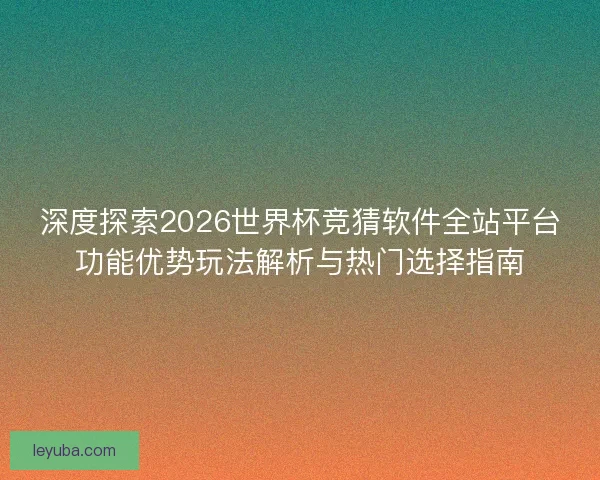 深度探索2026世界杯竞猜软件全站平台功能优势玩法解析与热门选择指南