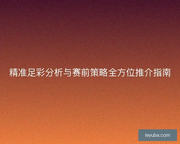 精准足彩分析与赛前策略全方位推介指南