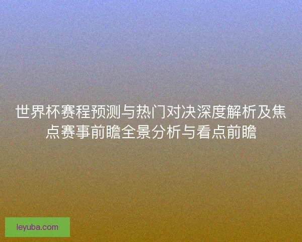 世界杯赛程预测与热门对决深度解析及焦点赛事前瞻全景分析与看点前瞻