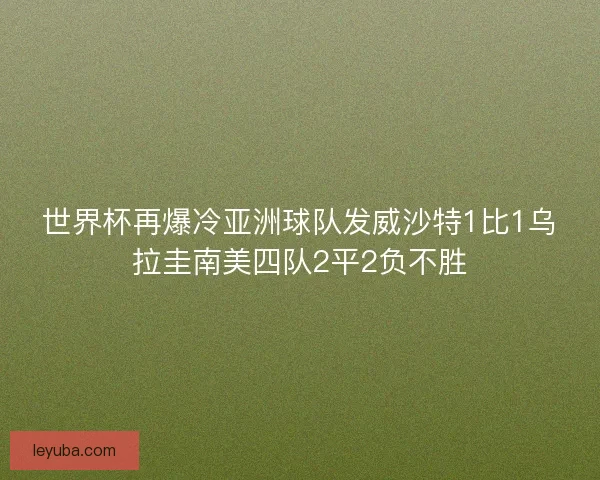 世界杯再爆冷亚洲球队发威沙特1比1乌拉圭南美四队2平2负不胜 世界杯再爆冷亚洲球队发威沙特1比1乌拉圭南美四队2平2负不胜